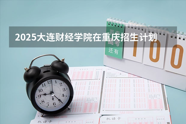 2025大连财经学院在重庆招生计划预测