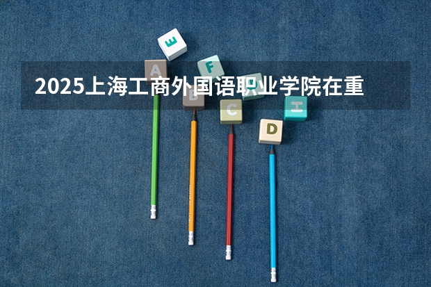 2025上海工商外国语职业学院在重庆招生计划预测