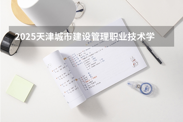 2025天津城市建设管理职业技术学院在重庆招生计划预测