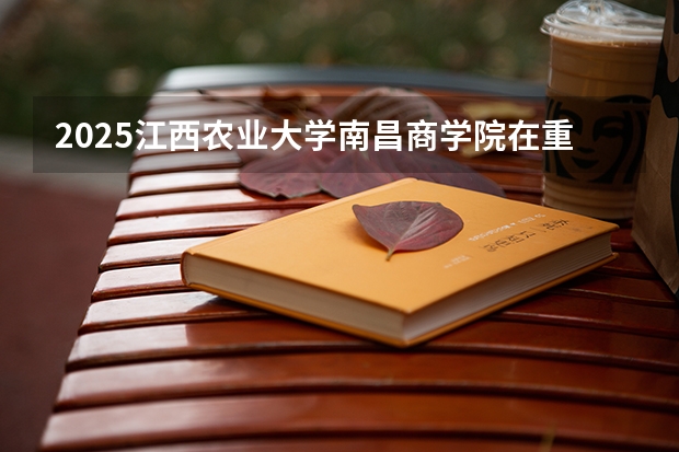 2025江西农业大学南昌商学院在重庆招生计划预测