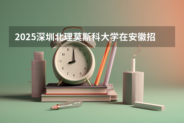 2025深圳北理莫斯科大学在安徽招生计划预测