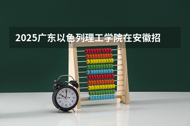 2025广东以色列理工学院在安徽招生计划预测