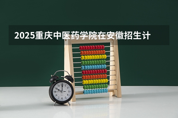 2025重庆中医药学院在安徽招生计划预测