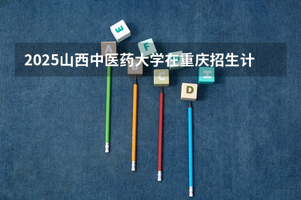 2025山西中医药大学在重庆招生计划预测