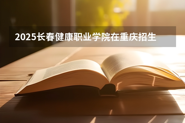2025长春健康职业学院在重庆招生计划预测