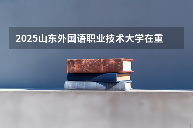 2025山东外国语职业技术大学在重庆招生计划预测
