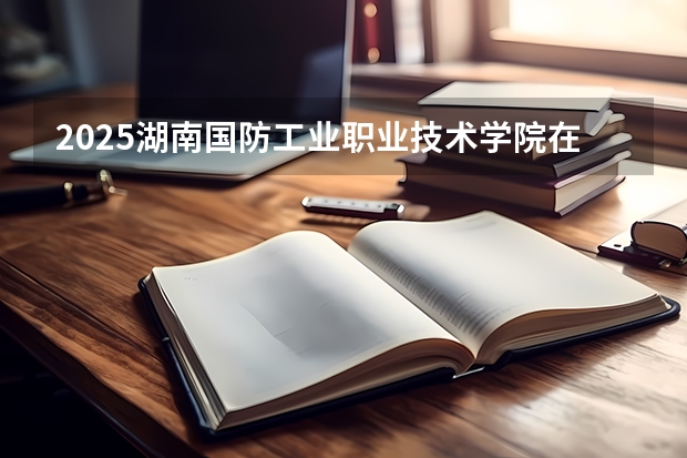 2025湖南国防工业职业技术学院在重庆招生计划预测