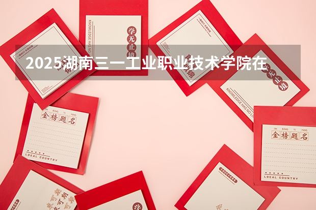 2025湖南三一工业职业技术学院在重庆招生计划预测