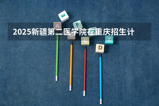2025新疆第二医学院在重庆招生计划预测