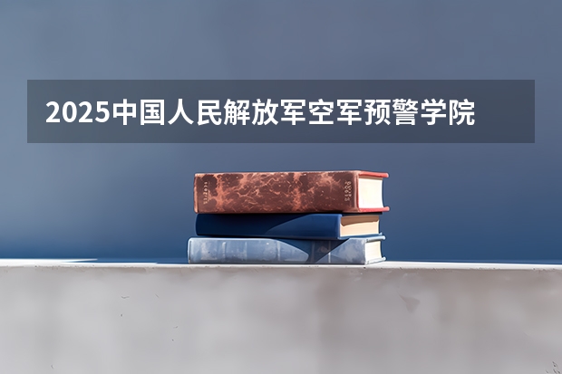 2025中国人民解放军空军预警学院在重庆招生计划预测