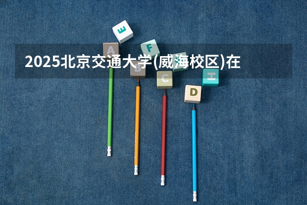 2025北京交通大学(威海校区)在重庆招生计划预测