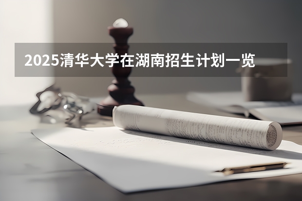 2025清华大学在湖南招生计划一览表