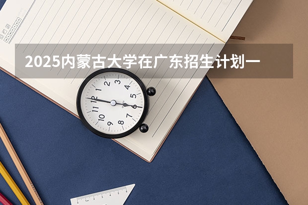 2025内蒙古大学在广东招生计划一览表