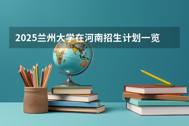 2025兰州大学在河南招生计划一览表