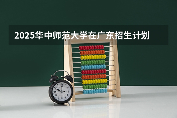 2025华中师范大学在广东招生计划一览表