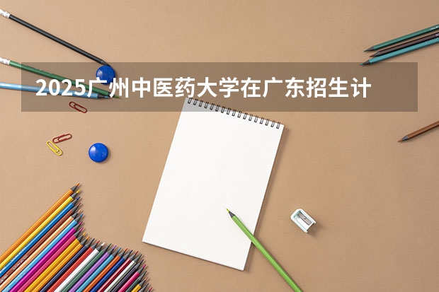 2025广州中医药大学在广东招生计划一览表