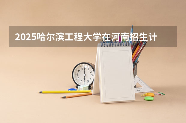 2025哈尔滨工程大学在河南招生计划一览表