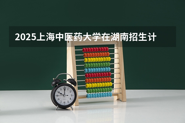 2025上海中医药大学在湖南招生计划一览表