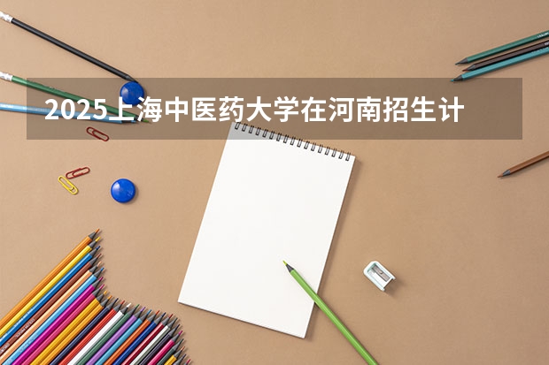 2025上海中医药大学在河南招生计划一览表