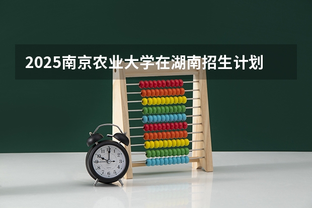 2025南京农业大学在湖南招生计划一览表
