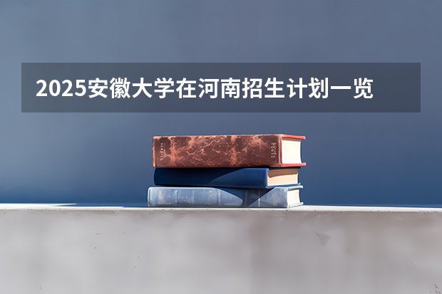 2025安徽大学在河南招生计划一览表