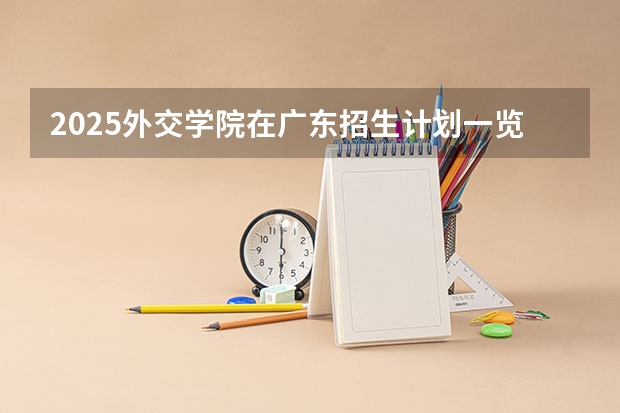 2025外交学院在广东招生计划一览表