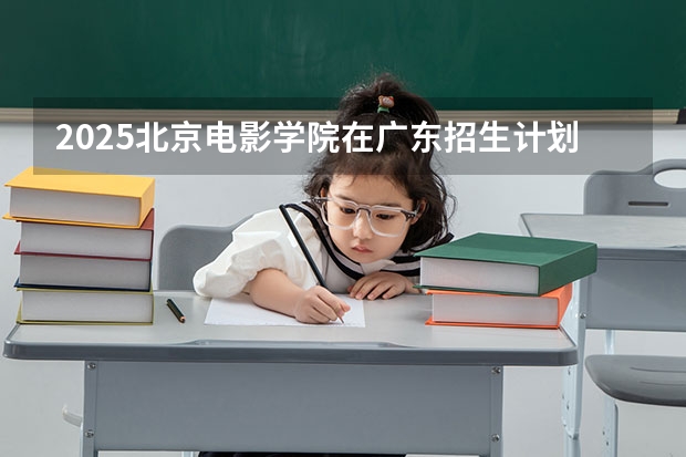 2025北京电影学院在广东招生计划一览表