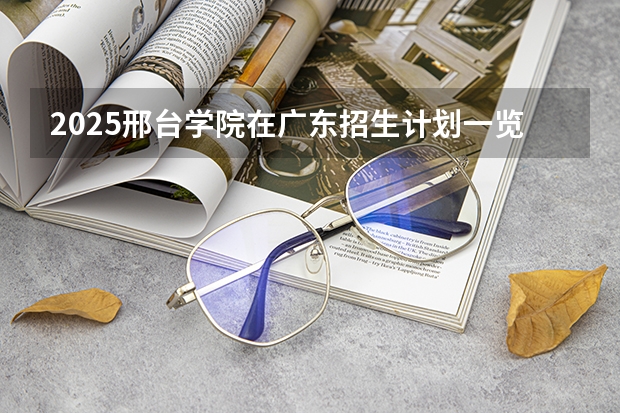 2025邢台学院在广东招生计划一览表