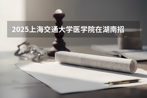 2025上海交通大学医学院在湖南招生计划一览表