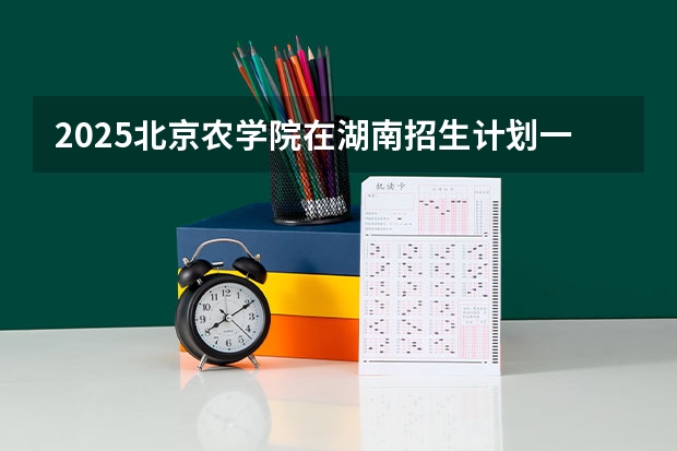 2025北京农学院在湖南招生计划一览表