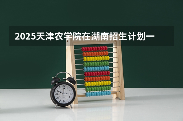 2025天津农学院在湖南招生计划一览表