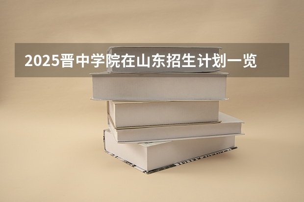 2025晋中学院在山东招生计划一览表