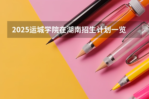 2025运城学院在湖南招生计划一览表