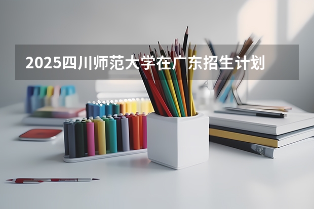 2025四川师范大学在广东招生计划一览表