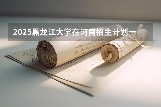 2025黑龙江大学在河南招生计划一览表