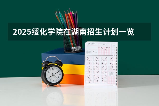 2025绥化学院在湖南招生计划一览表