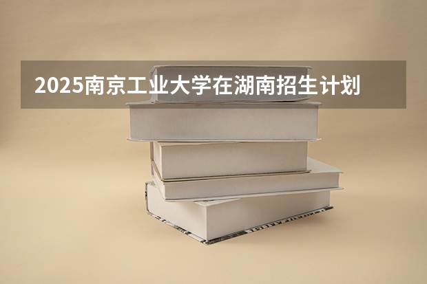 2025南京工业大学在湖南招生计划一览表