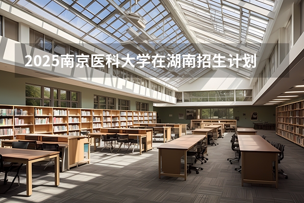 2025南京医科大学在湖南招生计划一览表
