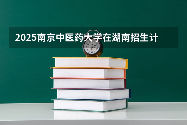 2025南京中医药大学在湖南招生计划一览表