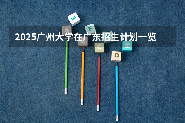 2025广州大学在广东招生计划一览表