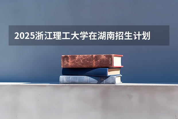 2025浙江理工大学在湖南招生计划一览表