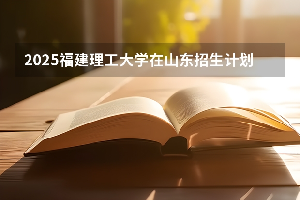 2025福建理工大学在山东招生计划一览表