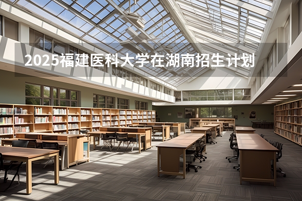 2025福建医科大学在湖南招生计划一览表