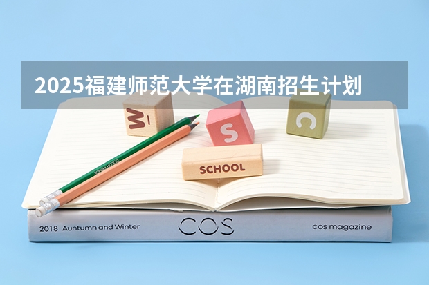 2025福建师范大学在湖南招生计划一览表