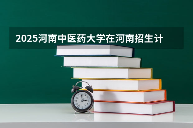 2025河南中医药大学在河南招生计划一览表