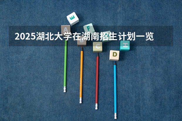 2025湖北大学在湖南招生计划一览表