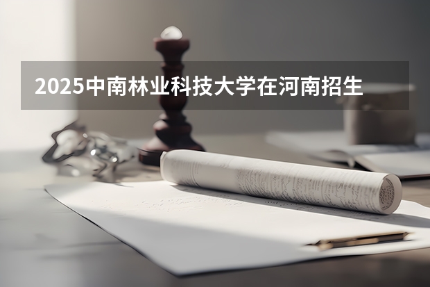2025中南林业科技大学在河南招生计划一览表