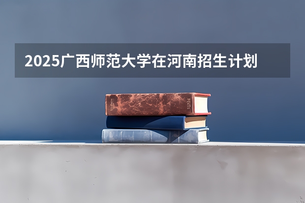 2025广西师范大学在河南招生计划一览表