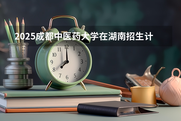 2025成都中医药大学在湖南招生计划一览表