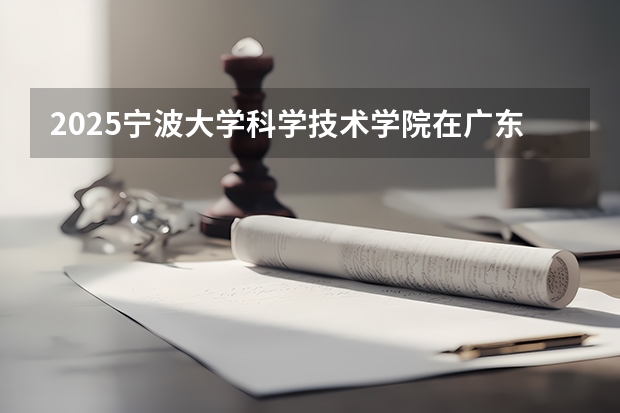 2025宁波大学科学技术学院在广东招生计划一览表